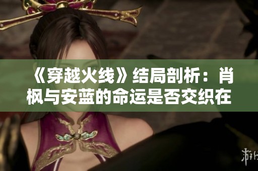 《穿越火线》结局剖析：肖枫与安蓝的命运是否交织在一起？