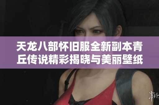 天龙八部怀旧服全新副本青丘传说精彩揭晓与美丽壁纸分享