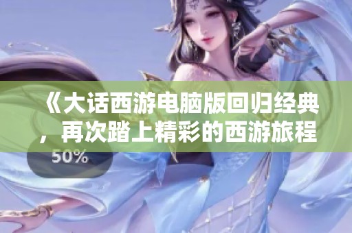 《大话西游电脑版回归经典，再次踏上精彩的西游旅程》