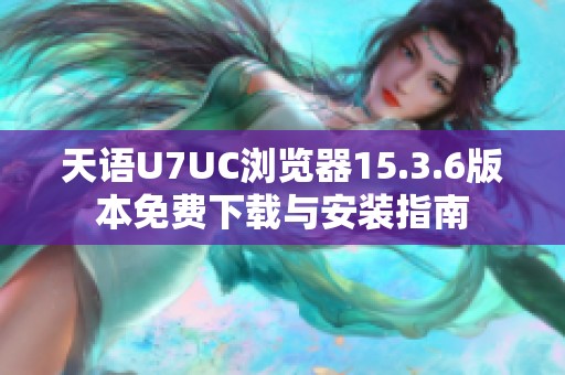 天语U7UC浏览器15.3.6版本免费下载与安装指南