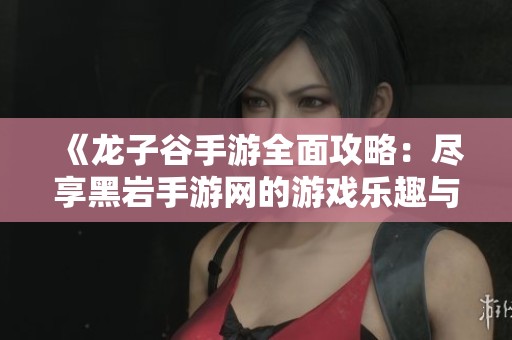 《龙子谷手游全面攻略：尽享黑岩手游网的游戏乐趣与秘籍》