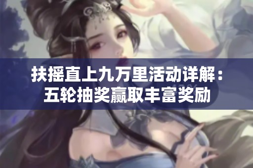 扶摇直上九万里活动详解：五轮抽奖赢取丰富奖励