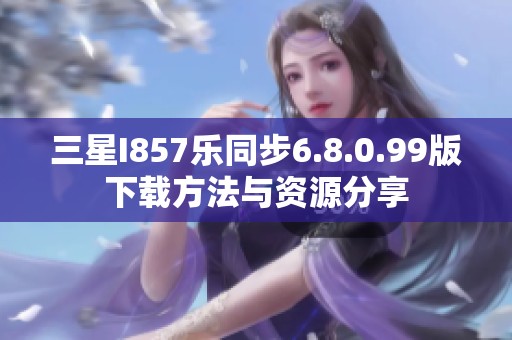 三星I857乐同步6.8.0.99版下载方法与资源分享