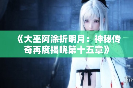 《大巫阿涂折明月：神秘传奇再度揭晓第十五章》