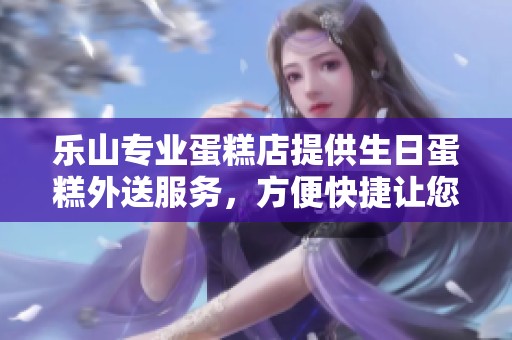 乐山专业蛋糕店提供生日蛋糕外送服务，方便快捷让您尽享美味