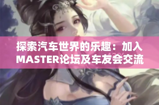 探索汽车世界的乐趣：加入MASTER论坛及车友会交流心得体验