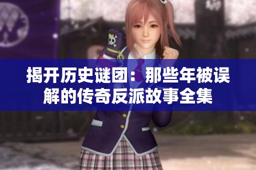 揭开历史谜团：那些年被误解的传奇反派故事全集