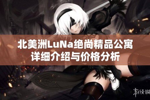北美洲LuNa绝尚精品公寓详细介绍与价格分析