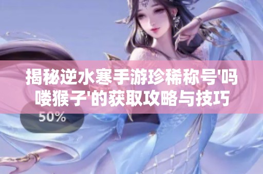 揭秘逆水寒手游珍稀称号'吗喽猴子'的获取攻略与技巧