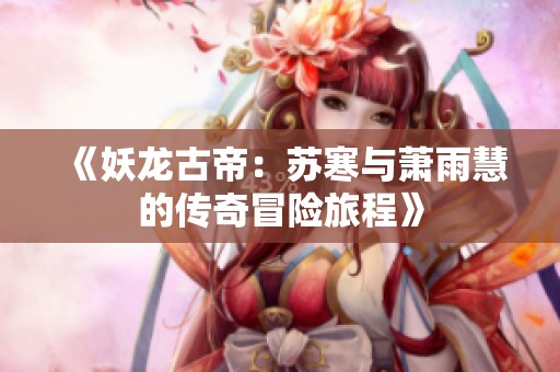 《妖龙古帝：苏寒与萧雨慧的传奇冒险旅程》