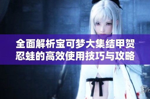 全面解析宝可梦大集结甲贺忍蛙的高效使用技巧与攻略指南