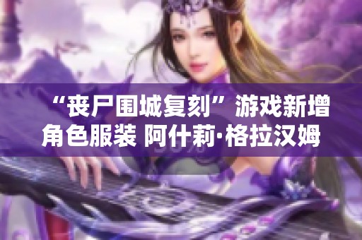 “丧尸围城复刻”游戏新增角色服装 阿什莉·格拉汉姆正式上线