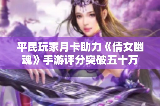 平民玩家月卡助力《倩女幽魂》手游评分突破五十万