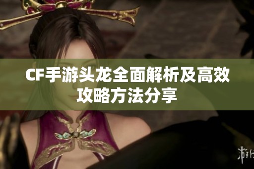CF手游头龙全面解析及高效攻略方法分享