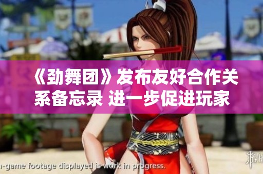 《劲舞团》发布友好合作关系备忘录 进一步促进玩家间互动与交流