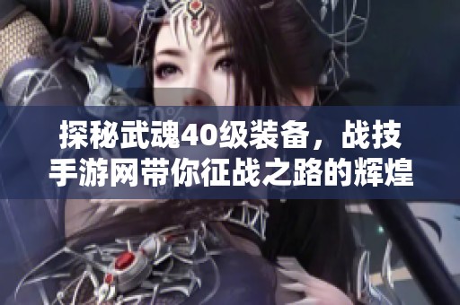 探秘武魂40级装备，战技手游网带你征战之路的辉煌之器