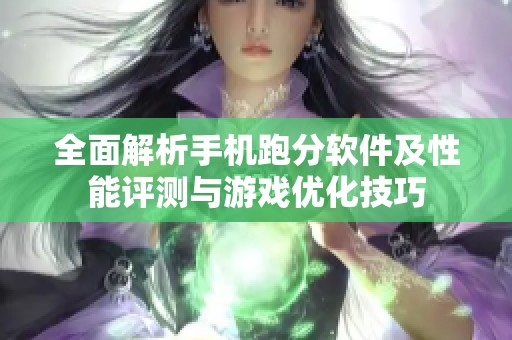 全面解析手机跑分软件及性能评测与游戏优化技巧