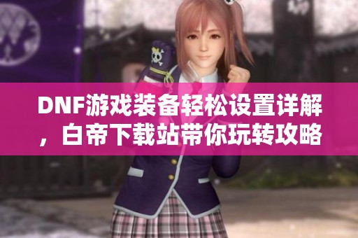 DNF游戏装备轻松设置详解，白帝下载站带你玩转攻略技巧