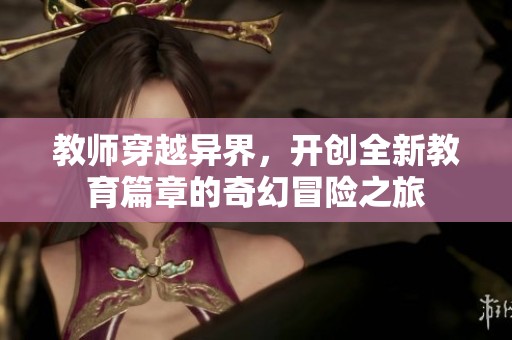 教师穿越异界，开创全新教育篇章的奇幻冒险之旅