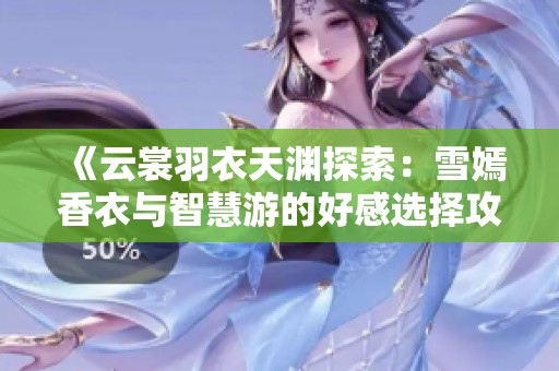《云裳羽衣天渊探索：雪嫣香衣与智慧游的好感选择攻略》
