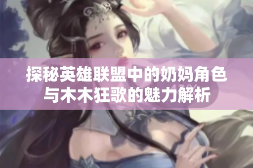 探秘英雄联盟中的奶妈角色与木木狂歌的魅力解析
