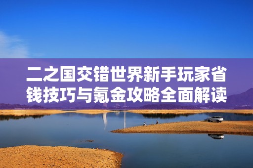 二之国交错世界新手玩家省钱技巧与氪金攻略全面解读