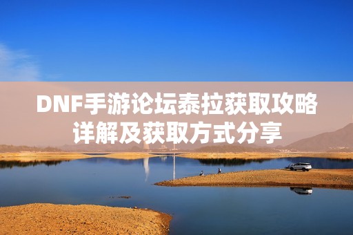 DNF手游论坛泰拉获取攻略详解及获取方式分享
