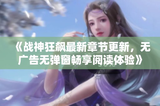 《战神狂飙最新章节更新，无广告无弹窗畅享阅读体验》