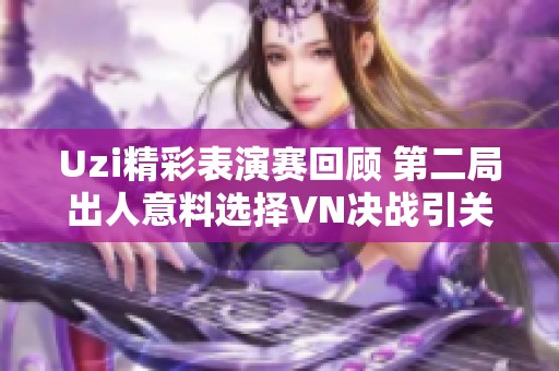Uzi精彩表演赛回顾 第二局出人意料选择VN决战引关注