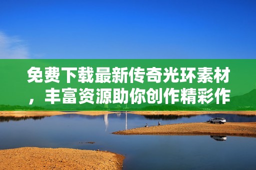 免费下载最新传奇光环素材，丰富资源助你创作精彩作品