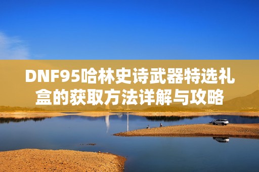 DNF95哈林史诗武器特选礼盒的获取方法详解与攻略