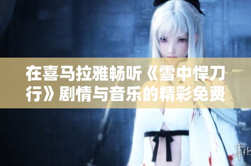 在喜马拉雅畅听《雪中悍刀行》剧情与音乐的精彩免费版