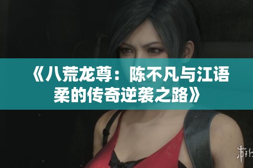 《八荒龙尊：陈不凡与江语柔的传奇逆袭之路》