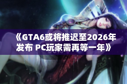 《GTA6或将推迟至2026年发布 PC玩家需再等一年》