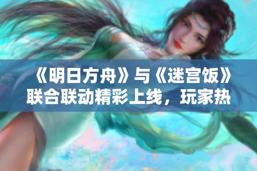 《明日方舟》与《迷宫饭》联合联动精彩上线，玩家热议新奇玩法!