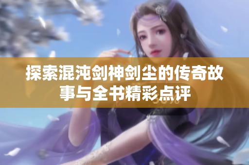 探索混沌剑神剑尘的传奇故事与全书精彩点评