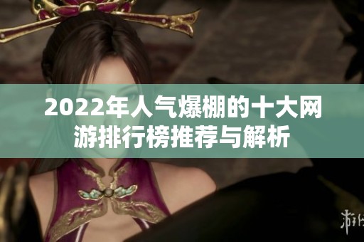 2022年人气爆棚的十大网游排行榜推荐与解析