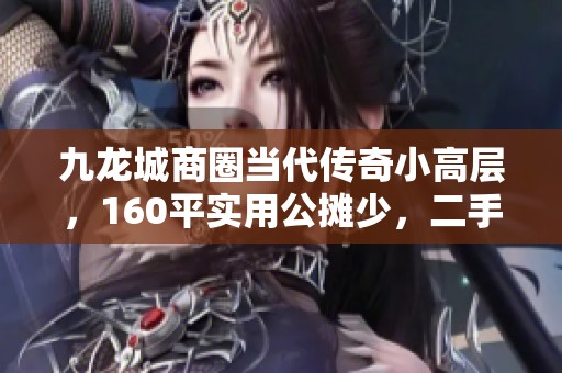 九龙城商圈当代传奇小高层，160平实用公摊少，二手房拎包入住攻略
