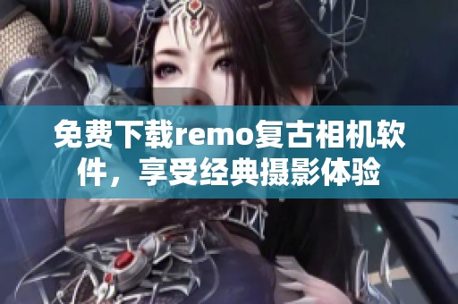 免费下载remo复古相机软件，享受经典摄影体验