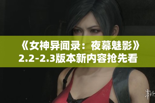《女神异闻录：夜幕魅影》2.2-2.3版本新内容抢先看，不容错过！