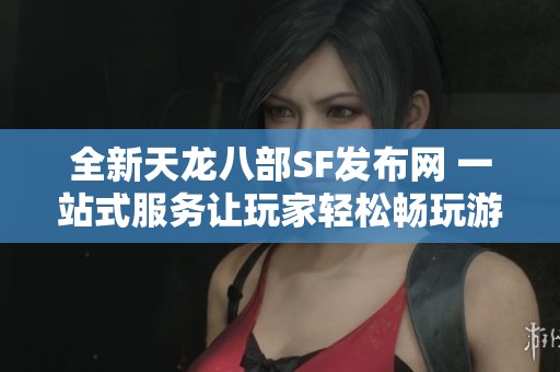 全新天龙八部SF发布网 一站式服务让玩家轻松畅玩游戏
