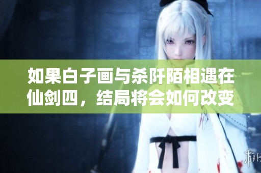 如果白子画与杀阡陌相遇在仙剑四，结局将会如何改变
