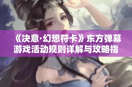 《决意·幻想符卡》东方弹幕游戏活动规则详解与攻略指南