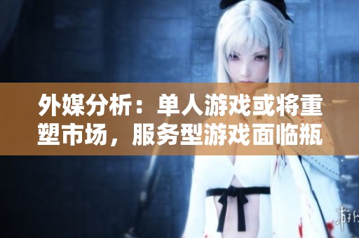 外媒分析：单人游戏或将重塑市场，服务型游戏面临瓶颈