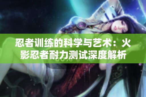 忍者训练的科学与艺术：火影忍者耐力测试深度解析