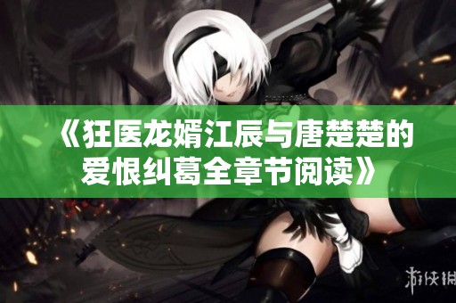 《狂医龙婿江辰与唐楚楚的爱恨纠葛全章节阅读》