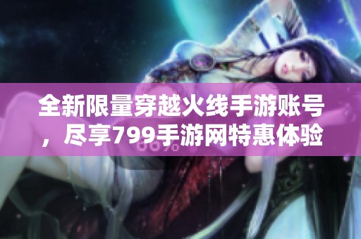 全新限量穿越火线手游账号，尽享799手游网特惠体验