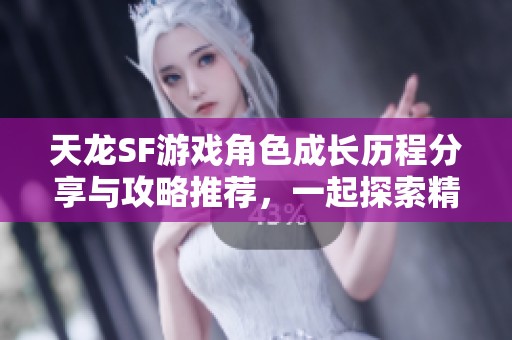 天龙SF游戏角色成长历程分享与攻略推荐，一起探索精彩！