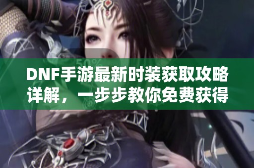 DNF手游最新时装获取攻略详解，一步步教你免费获得时装