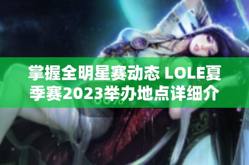 掌握全明星赛动态 LOLE夏季赛2023举办地点详细介绍